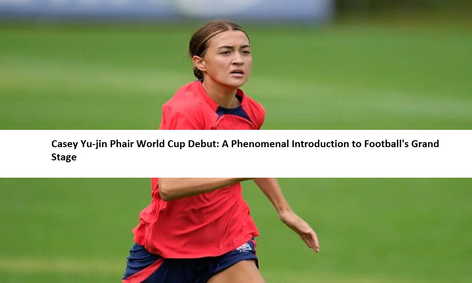 Casey Yu-jin Phair World Cup Debut: A Phenomenal Introduction to Football's Grand Stage